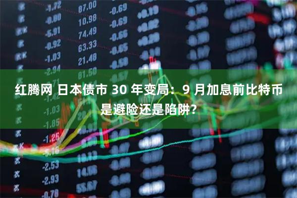 红腾网 日本债市 30 年变局：9 月加息前比特币是避险还是陷阱？